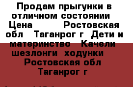 Продам прыгунки в отличном состоянии › Цена ­ 700 - Ростовская обл., Таганрог г. Дети и материнство » Качели, шезлонги, ходунки   . Ростовская обл.,Таганрог г.